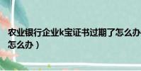 農業銀行企業k寶證書過期了怎么辦(農業銀行k寶證書過期怎么辦)