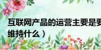 互聯網產品的運營主要是要與用戶維持什么(維持什么)