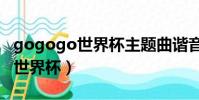 gogogo世界杯主題曲諧音歌詞(go go go 世界杯)