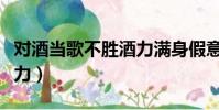 對酒當歌不勝酒力滿身假意(對酒當歌不勝酒力)