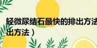 輕微尿結石最快的排出方法(尿結石最快的排出方法)