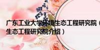 廣東工業大學環境生態工程研究院(關于廣東工業大學環境生態工程研究院介紹)