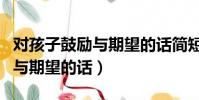 對孩子鼓勵與期望的話簡短文案(對孩子鼓勵與期望的話)