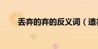 丟棄的棄的反義詞(遺棄的反義詞)