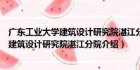 廣東工業大學建筑設計研究院湛江分院(關于廣東工業大學建筑設計研究院湛江分院介紹)