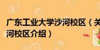 廣東工業大學沙河校區(關于廣東工業大學沙河校區介紹)