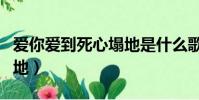 愛你愛到死心塌地是什么歌(愛你愛到死心塌地)