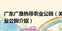 廣東廣墾熱帶農業公園(關于廣東廣墾熱帶農業公園介紹)