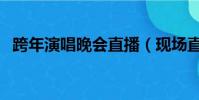 跨年演唱晚會直播(現場直播跨年演唱會)