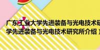 廣東工業大學先進裝備與光電技術研究所(關于廣東工業大學先進裝備與光電技術研究所介紹)