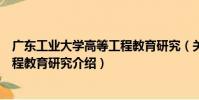廣東工業大學高等工程教育研究(關于廣東工業大學高等工程教育研究介紹)