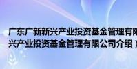廣東廣新新興產業投資基金管理有限公司(關于廣東廣新新興產業投資基金管理有限公司介紹)