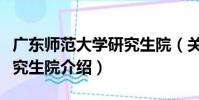 廣東師范大學研究生院(關于廣東師范大學研究生院介紹)