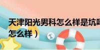 天津陽光男科怎么樣是坑嗎?(天津陽光男科怎么樣)
