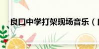 良口中學打架現場音樂(良口中學打架)