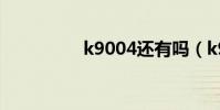 k9004還有嗎(k9004)