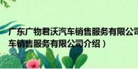廣東廣物君沃汽車銷售服務有限公司(關于廣東廣物君沃汽車銷售服務有限公司介紹)
