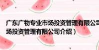 廣東廣物專業市場投資管理有限公司(關于廣東廣物專業市場投資管理有限公司介紹)