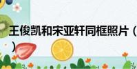王俊凱和宋亞軒同框照片(王俊凱宋亞軒同框)