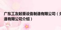 廣東工友起重設備制造有限公司(關于廣東工友起重設備制造有限公司介紹)