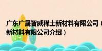 廣東廣晟智威稀土新材料有限公司(關于廣東廣晟智威稀土新材料有限公司介紹)