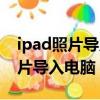 ipad照片導入電腦后為什么打不開（ipad照片導入電腦）