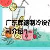 廣東庫德制冷設備有限公司（關于廣東庫德制冷設備有限公司介紹）