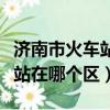 濟南市火車站屬于哪個區哪個街道（濟南火車站在哪個區）