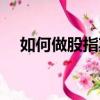 如何做股指期貨交易（如何炒股指期貨）