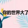 你的世界大了我就變得可有可無了出自哪里