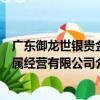 廣東御龍世銀貴金屬經營有限公司（關于廣東御龍世銀貴金屬經營有限公司介紹）