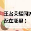 王者榮耀同城匹配在哪里玩（王者榮耀同城匹配在哪里）