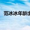 范冰冰年齡出生日期屬什么（范冰冰年齡）