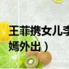 王菲攜女兒李嫣外出盡顯濃濃母愛（王菲帶李嫣外出）