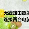 無線路由器怎么連接兩臺電腦（用路由器怎么連接兩臺電腦）