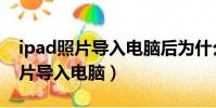 ipad照片導入電腦后為什么打不開(ipad照片導入電腦)