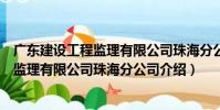 廣東建設工程監理有限公司珠海分公司(關于廣東建設工程監理有限公司珠海分公司介紹)