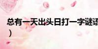 總有一天出頭日打一字謎語(總有一天出頭日)