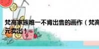 梵高家族唯一不肯出售的畫作(梵高134年前未公開畫作1億元賣出)