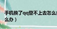 手機換了qq登不上去怎么辦(qq登不上去怎么辦)