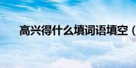 高興得什么填詞語填空(高興得什么)