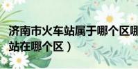 濟南市火車站屬于哪個區哪個街道(濟南火車站在哪個區)