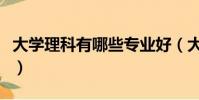 大學理科有哪些專業好(大學理科有哪些專業)