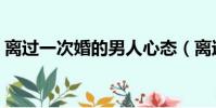 離過一次婚的男人心態(離過一次婚的男人)