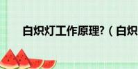 白熾燈工作原理?(白熾燈工作原理)