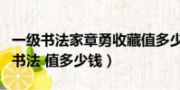一級書法家章勇收藏值多少錢(章勇馬到成功書法 值多少錢)