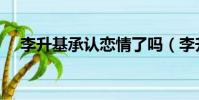 李升基承認戀情了嗎(李升基承認戀情)