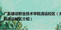 廣東建設職業技術學院清遠校區(關于廣東建設職業技術學院清遠校區介紹)