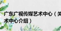 廣東廣視傳媒藝術中心(關于廣東廣視傳媒藝術中心介紹)