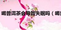 喝普洱茶會導致失眠嗎(喝普洱茶會失眠嗎)